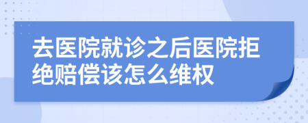 去医院就诊之后医院拒绝赔偿该怎么维权