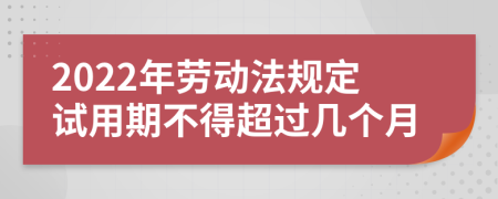 2022年劳动法规定试用期不得超过几个月