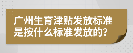 广州生育津贴发放标准是按什么标准发放的？