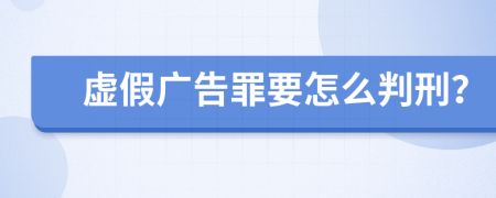 虚假广告罪要怎么判刑？