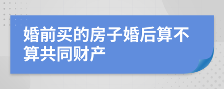 婚前买的房子婚后算不算共同财产