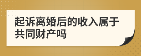 起诉离婚后的收入属于共同财产吗