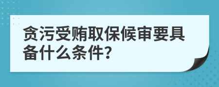 贪污受贿取保候审要具备什么条件？