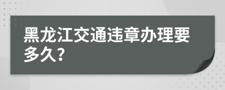 黑龙江交通违章办理要多久？