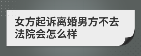 女方起诉离婚男方不去法院会怎么样