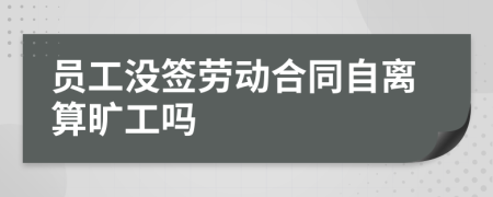 员工没签劳动合同自离算旷工吗