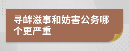 寻衅滋事和妨害公务哪个更严重