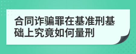 合同诈骗罪在基准刑基础上究竟如何量刑