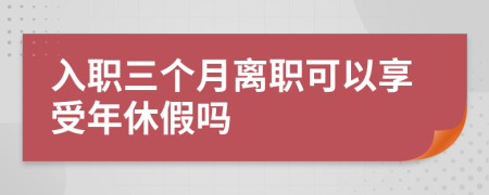 入职三个月离职可以享受年休假吗