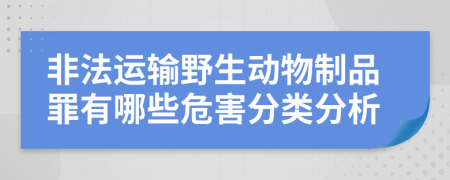 非法运输野生动物制品罪有哪些危害分类分析