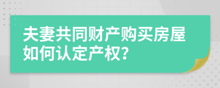 夫妻共同财产购买房屋如何认定产权？