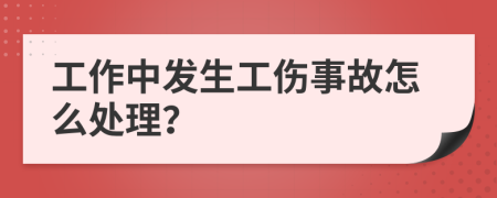 工作中发生工伤事故怎么处理？