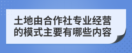 土地由合作社专业经营的模式主要有哪些内容