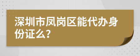 深圳市凤岗区能代办身份证么？