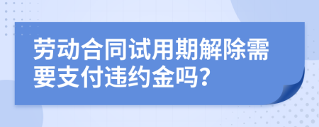 劳动合同试用期解除需要支付违约金吗？