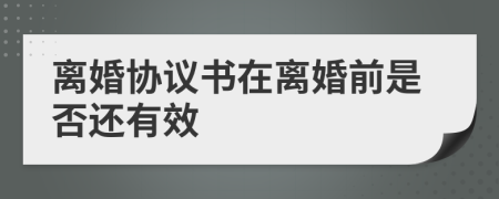 离婚协议书在离婚前是否还有效