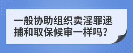 一般协助组织卖淫罪逮捕和取保候审一样吗?