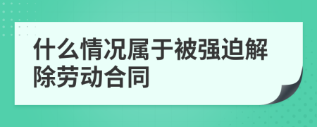 什么情况属于被强迫解除劳动合同