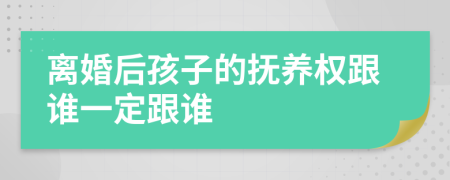 离婚后孩子的抚养权跟谁一定跟谁