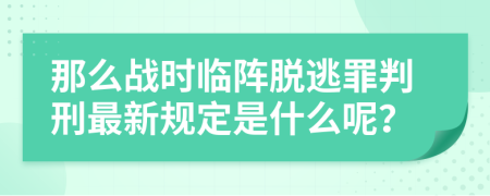 那么战时临阵脱逃罪判刑最新规定是什么呢？