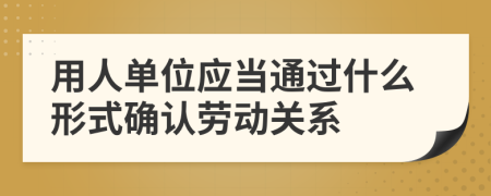 用人单位应当通过什么形式确认劳动关系