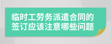临时工劳务派遣合同的签订应该注意哪些问题