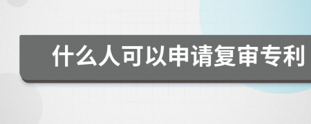 什么人可以申请复审专利