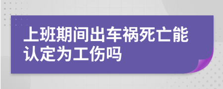 上班期间出车祸死亡能认定为工伤吗