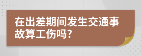 在出差期间发生交通事故算工伤吗?