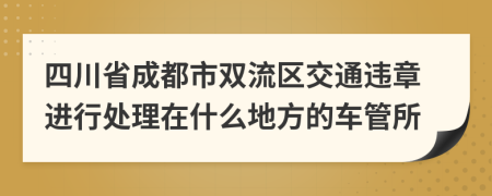 四川省成都市双流区交通违章进行处理在什么地方的车管所