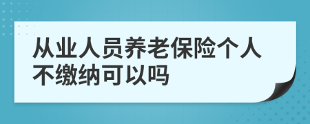 从业人员养老保险个人不缴纳可以吗