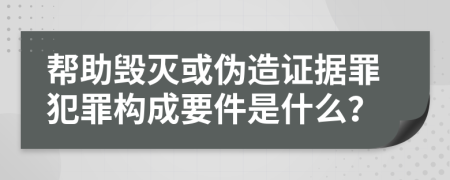 帮助毁灭或伪造证据罪犯罪构成要件是什么？