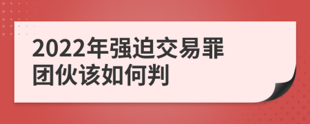 2022年强迫交易罪团伙该如何判