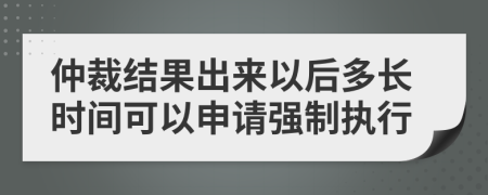 仲裁结果出来以后多长时间可以申请强制执行