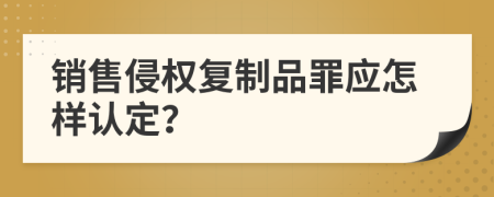 销售侵权复制品罪应怎样认定？