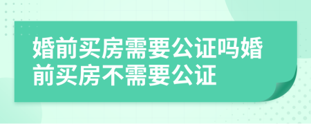 婚前买房需要公证吗婚前买房不需要公证