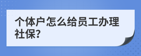 个体户怎么给员工办理社保？