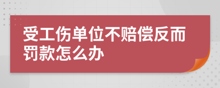 受工伤单位不赔偿反而罚款怎么办