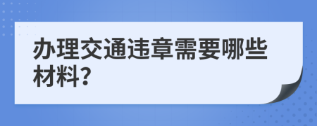 办理交通违章需要哪些材料？