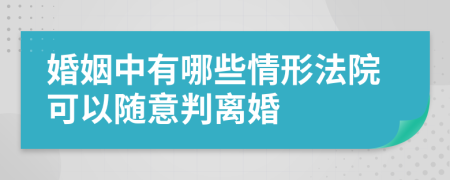 婚姻中有哪些情形法院可以随意判离婚