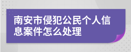 南安市侵犯公民个人信息案件怎么处理