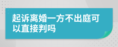 起诉离婚一方不出庭可以直接判吗