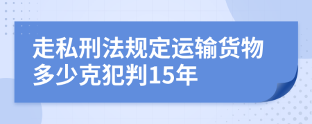 走私刑法规定运输货物多少克犯判15年