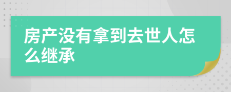 房产没有拿到去世人怎么继承