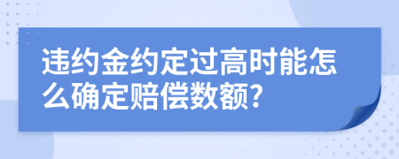 违约金约定过高时能怎么确定赔偿数额?