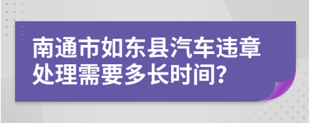 南通市如东县汽车违章处理需要多长时间？