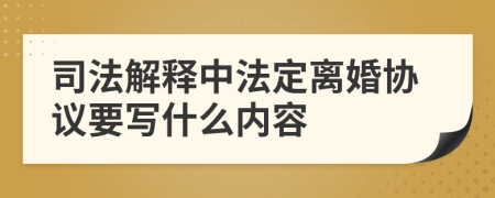 司法解释中法定离婚协议要写什么内容