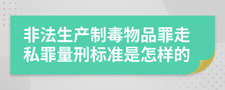 非法生产制毒物品罪走私罪量刑标准是怎样的