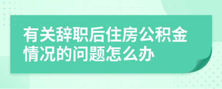 有关辞职后住房公积金情况的问题怎么办