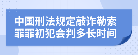 中国刑法规定敲诈勒索罪罪初犯会判多长时间